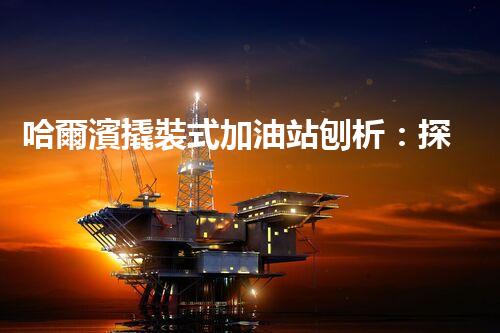 哈爾濱撬裝式加油站刨析：探索如何利用加油站拆除提升效率與安全性！